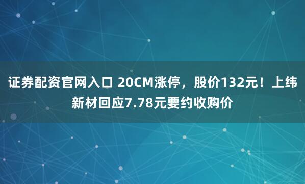 证券配资官网入口 20CM涨停，股价132元！上纬新材回应7.78元要约收购价