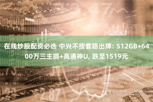 在线炒股配资必选 中兴不按套路出牌: 512GB+6400万三主摄+高通神U, 跌至1519元