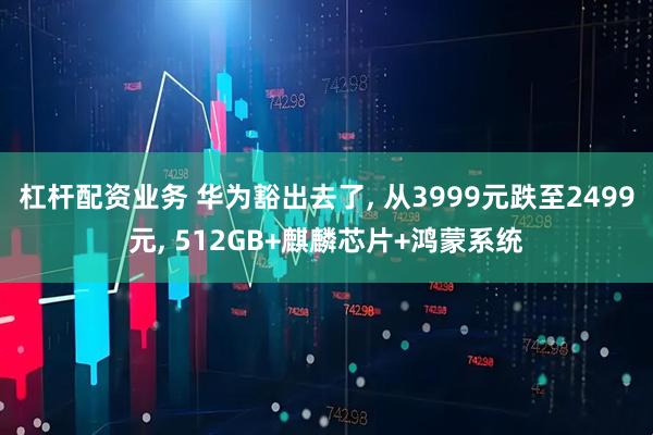杠杆配资业务 华为豁出去了, 从3999元跌至2499元, 512GB+麒麟芯片+鸿蒙系统