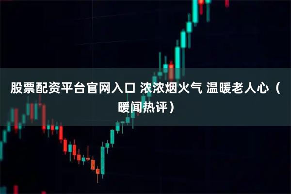 股票配资平台官网入口 浓浓烟火气 温暖老人心（暖闻热评）