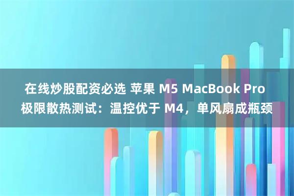 在线炒股配资必选 苹果 M5 MacBook Pro 极限散热测试：温控优于 M4，单风扇成瓶颈
