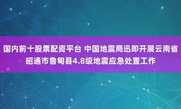国内前十股票配资平台 中国地震局迅即开展云南省昭通市鲁甸县4.8级地震应急处置工作