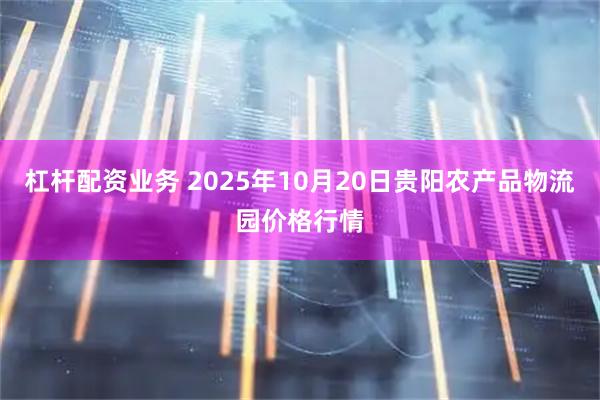 杠杆配资业务 2025年10月20日贵阳农产品物流园价格行情