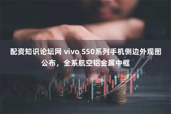 配资知识论坛网 vivo S50系列手机侧边外观图公布，全系航空铝金属中框