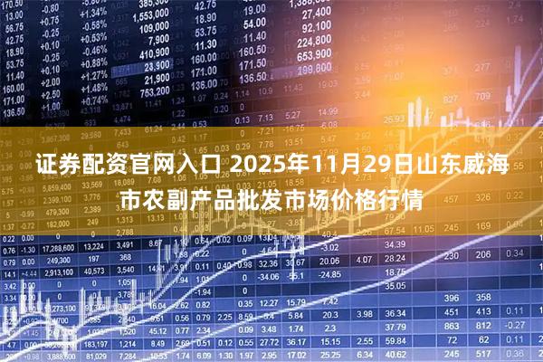 证券配资官网入口 2025年11月29日山东威海市农副产品批发市场价格行情