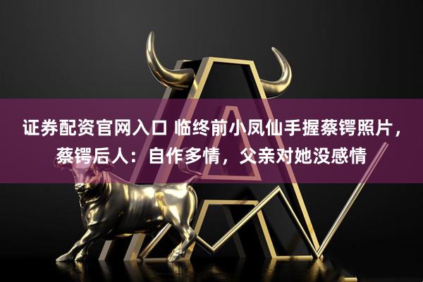 证券配资官网入口 临终前小凤仙手握蔡锷照片，蔡锷后人：自作多情，父亲对她没感情