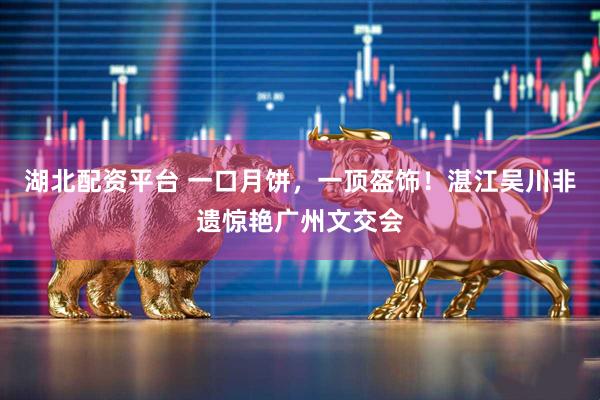 湖北配资平台 一口月饼，一顶盔饰！湛江吴川非遗惊艳广州文交会