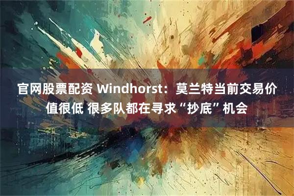 官网股票配资 Windhorst：莫兰特当前交易价值很低 很多队都在寻求“抄底”机会