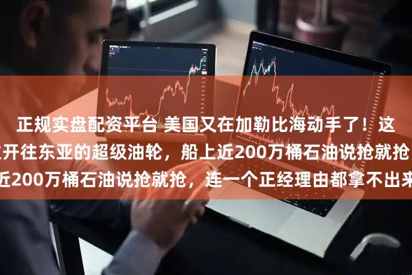正规实盘配资平台 美国又在加勒比海动手了！这次扣了一艘从委内瑞拉开往东亚的超级油轮，船上近200万桶石油说抢就抢，连一个正经理由都拿不出来