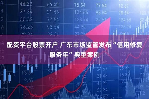 配资平台股票开户 广东市场监管发布“信用修复服务年”典型案例