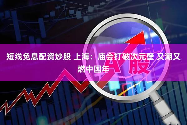 短线免息配资炒股 上海：庙会打破次元壁 又潮又燃中国年