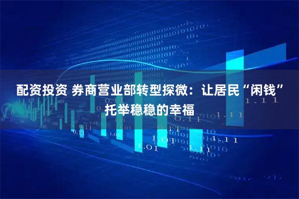 配资投资 券商营业部转型探微：让居民“闲钱”托举稳稳的幸福