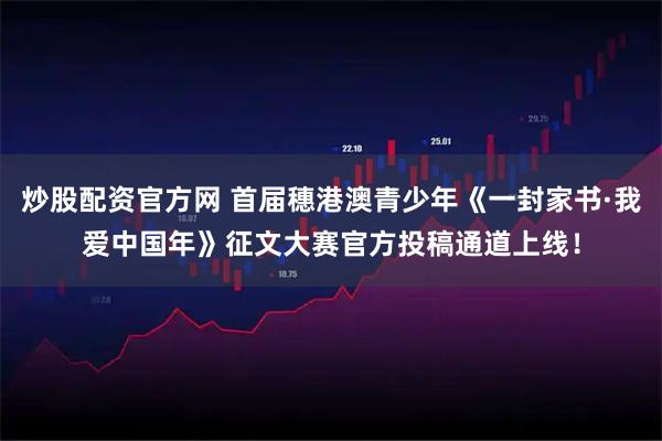 炒股配资官方网 首届穗港澳青少年《一封家书·我爱中国年》征文大赛官方投稿通道上线！
