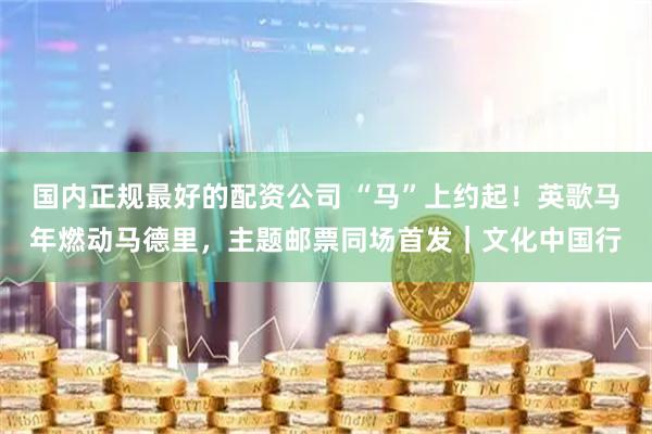 国内正规最好的配资公司 “马”上约起！英歌马年燃动马德里，主题邮票同场首发｜文化中国行