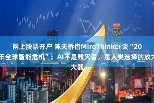 网上股票开户 陈天桥借MiroThinker谈“2028年全球智能危机”：AI不是毁灭者，是人类选择的放大器