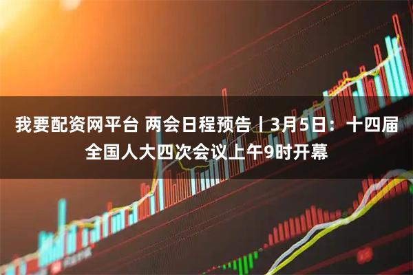 我要配资网平台 两会日程预告丨3月5日：十四届全国人大四次会议上午9时开幕