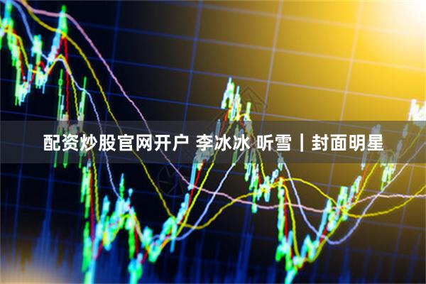 配资炒股官网开户 李冰冰 听雪｜封面明星