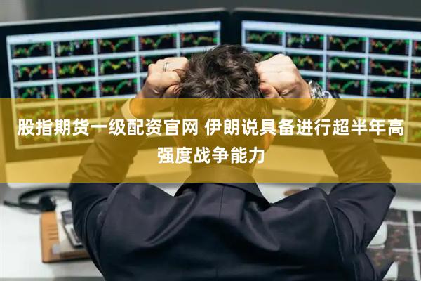 股指期货一级配资官网 伊朗说具备进行超半年高强度战争能力