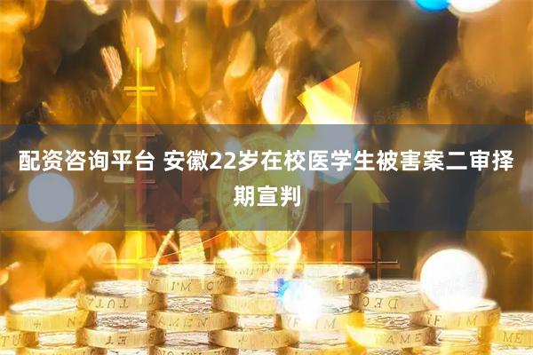 配资咨询平台 安徽22岁在校医学生被害案二审择期宣判