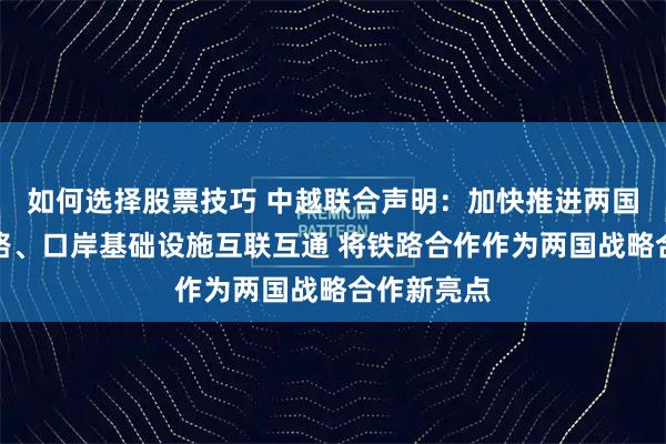 如何选择股票技巧 中越联合声明：加快推进两国铁路、公路、口岸基础设施互联互通 将铁路合作作为两国战略合作新亮点