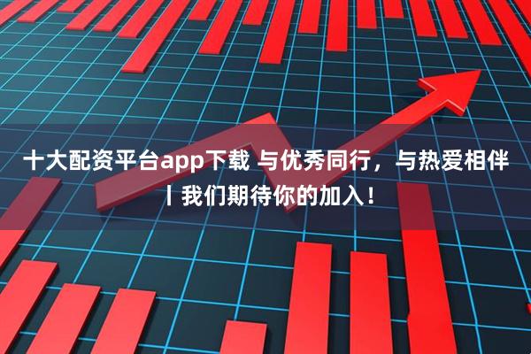十大配资平台app下载 与优秀同行，与热爱相伴丨我们期待你的加入！
