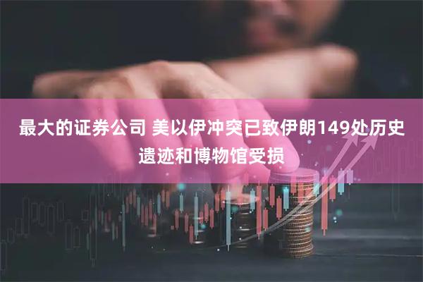 最大的证券公司 美以伊冲突已致伊朗149处历史遗迹和博物馆受损