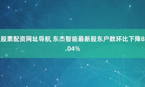 股票配资网址导航 东杰智能最新股东户数环比下降8.04%