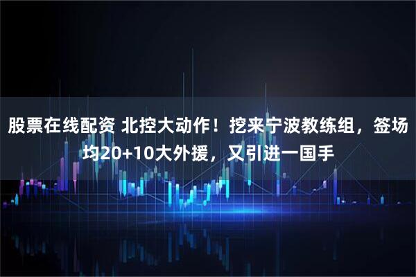 股票在线配资 北控大动作!挖来宁波教练组,签场均20+10大外援,又引进一国手