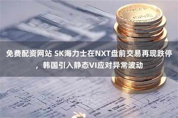 免费配资网站 SK海力士在NXT盘前交易再现跌停，韩国引入静态VI应对异常波动