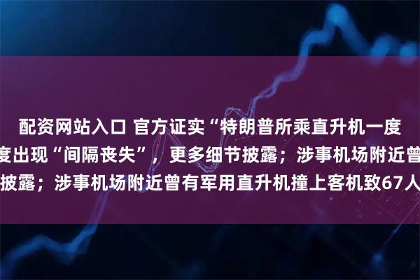 配资网站入口 官方证实“特朗普所乘直升机一度与客机距离过近”，一度出现“间隔丧失”，更多细节披露；涉事机场附近曾有军用直升机撞上客机致67人丧生